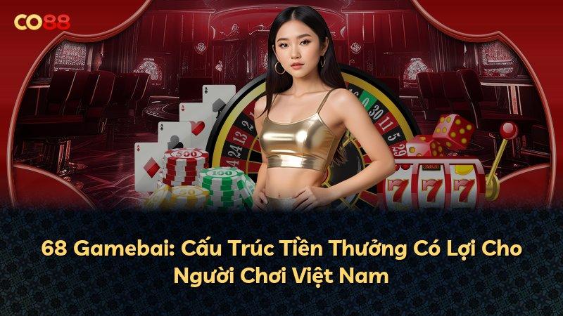 68 Gamebai: Cấu Trúc Tiền Thưởng Có Lợi Cho Người Chơi Việt Nam