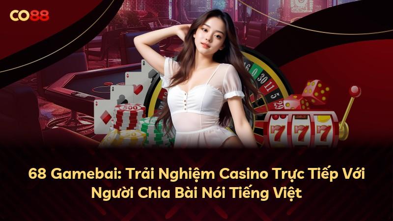 68 Gamebai: Trải Nghiệm Casino Trực Tiếp Với Người Chia Bài Nói Tiếng Việt