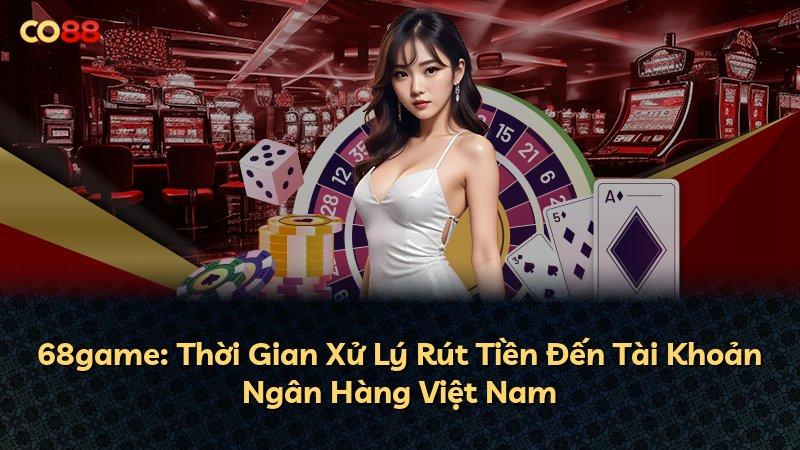 68game: Thời Gian Xử Lý Rút Tiền Đến Tài Khoản Ngân Hàng Việt Nam