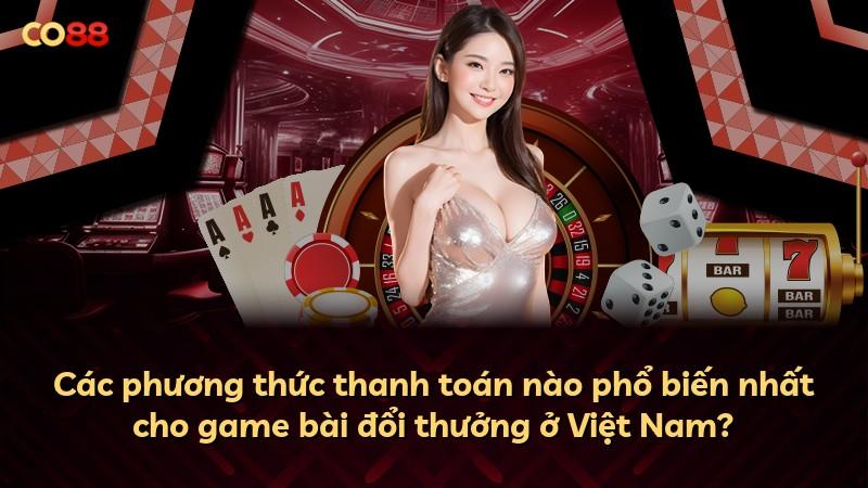 Các phương thức thanh toán nào phổ biến nhất cho game bài đổi thưởng ở Việt Nam?