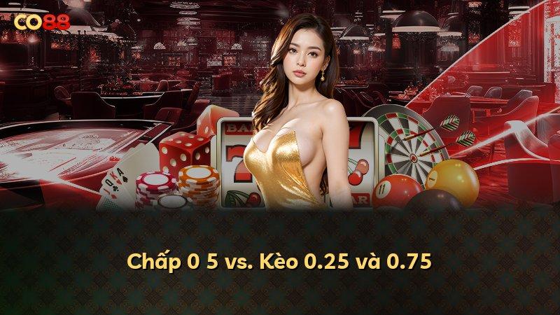 Chấp 0 5 vs. Kèo 0.25 và 0.75
