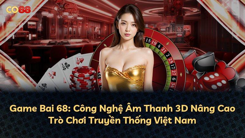 Game Bai 68: Công Nghệ Âm Thanh 3D Nâng Cao Trò Chơi Truyền Thống Việt Nam