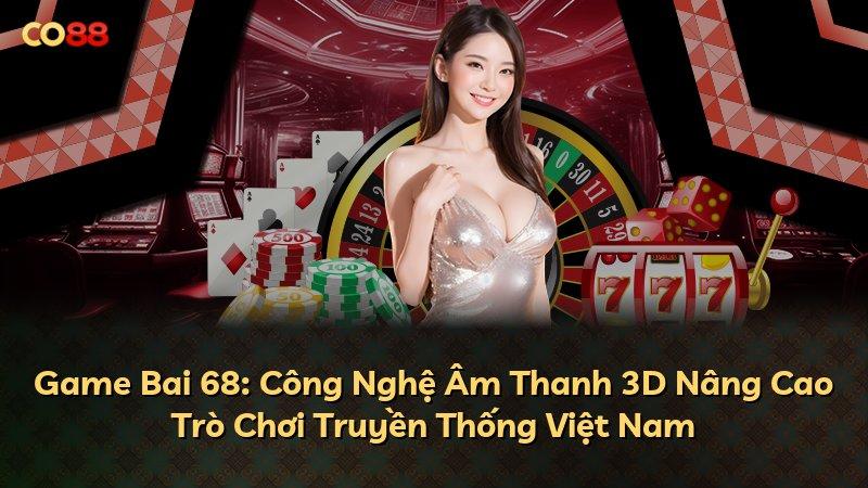 Game Bai 68: Công Nghệ Âm Thanh 3D Nâng Cao Trò Chơi Truyền Thống Việt Nam
