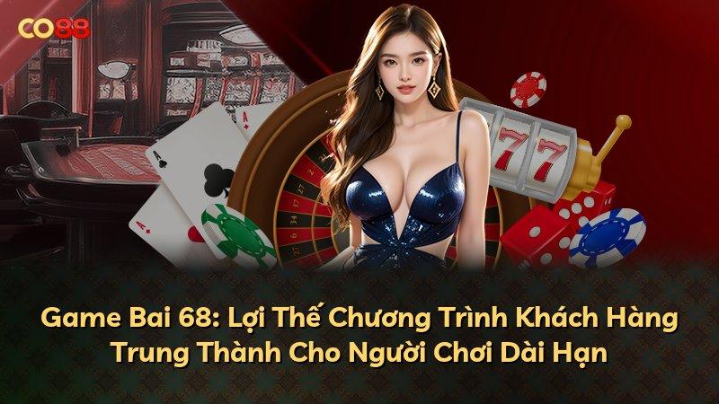 Game Bai 68: Lợi Thế Chương Trình Khách Hàng Trung Thành Cho Người Chơi Dài Hạn
