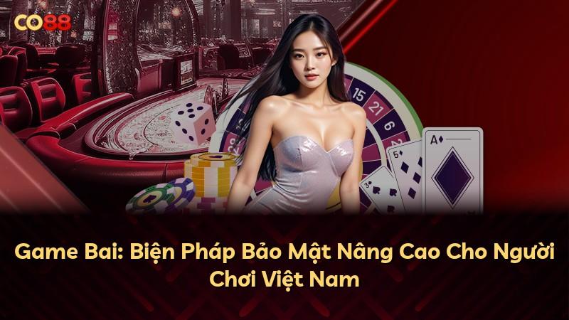 Game Bai: Biện Pháp Bảo Mật Nâng Cao Cho Người Chơi Việt Nam