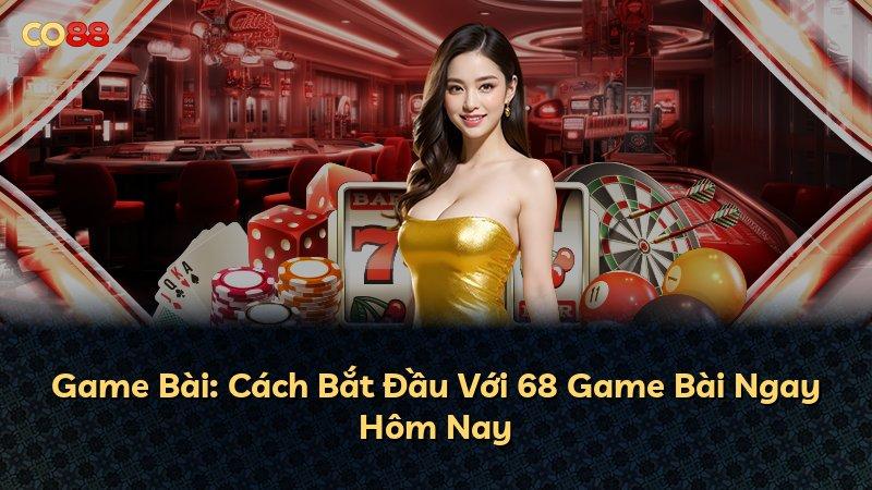 Game Bài: Cách Bắt Đầu Với 68 Game Bài Ngay Hôm Nay