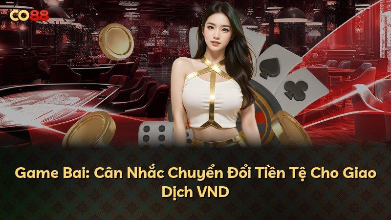 Game Bai: Cân Nhắc Chuyển Đổi Tiền Tệ Cho Giao Dịch VND