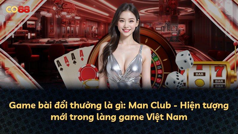 Game bài đổi thưởng là gì: Man Club - Hiện tượng mới trong làng game Việt Nam