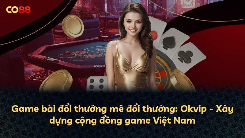 Game bài đổi thưởng mê đổi thưởng: Okvip - Xây dựng cộng đồng game Việt Nam