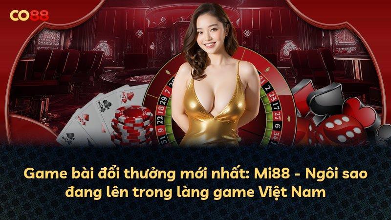 Game bài đổi thưởng mới nhất: Mi88 - Ngôi sao đang lên trong làng game Việt Nam