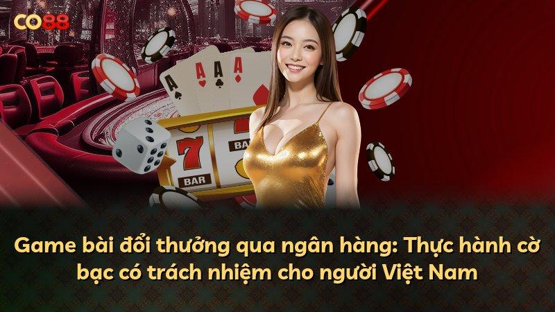 Game bài đổi thưởng qua ngân hàng: Thực hành cờ bạc có trách nhiệm cho người Việt Nam