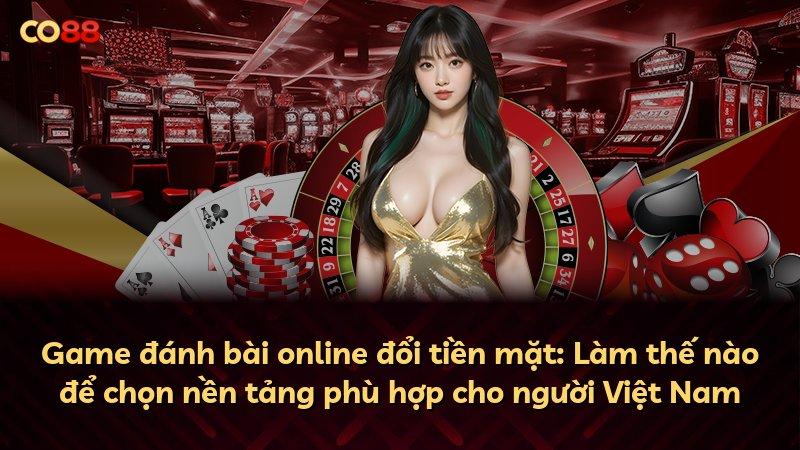 Game đánh bài online đổi tiền mặt: Làm thế nào để chọn nền tảng phù hợp cho người Việt Nam
