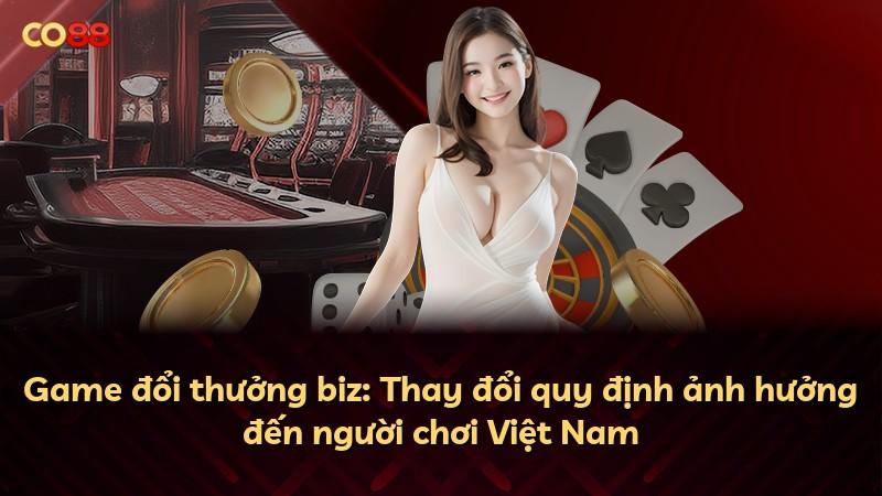 Game đổi thưởng biz: Thay đổi quy định ảnh hưởng đến người chơi Việt Nam