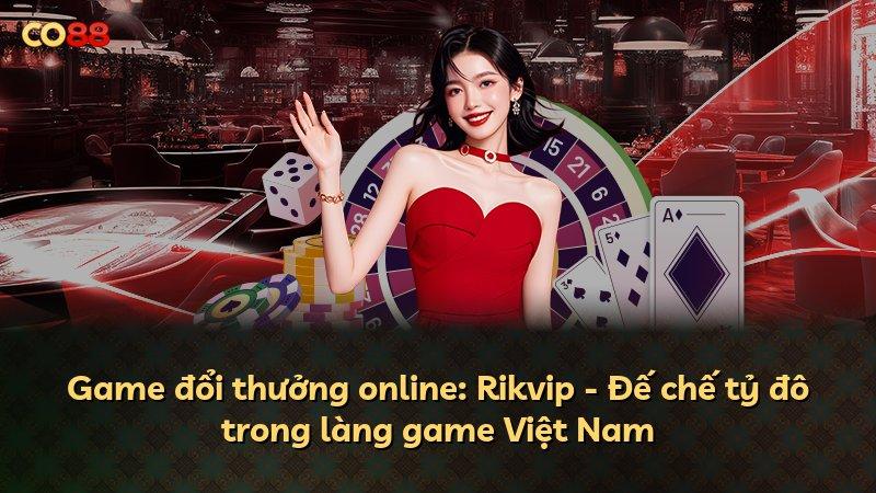 Game đổi thưởng online: Rikvip - Đế chế tỷ đô trong làng game Việt Nam