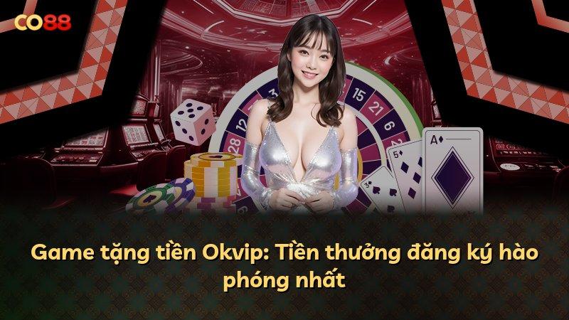 Game tặng tiền Okvip: Tiền thưởng đăng ký hào phóng nhất