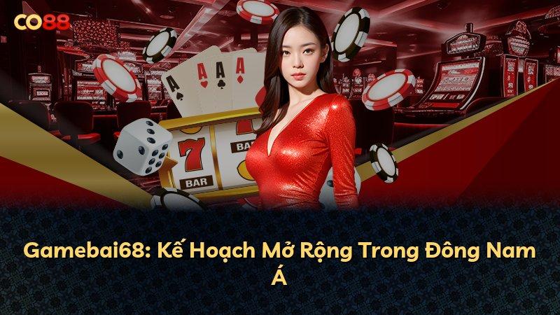 Gamebai68: Kế Hoạch Mở Rộng Trong Đông Nam Á