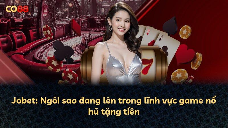 Jobet: Ngôi sao đang lên trong lĩnh vực game nổ hũ tặng tiền