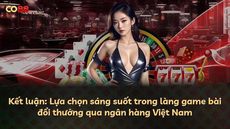 Kết luận: Lựa chọn sáng suốt trong làng game bài đổi thưởng qua ngân hàng Việt Nam