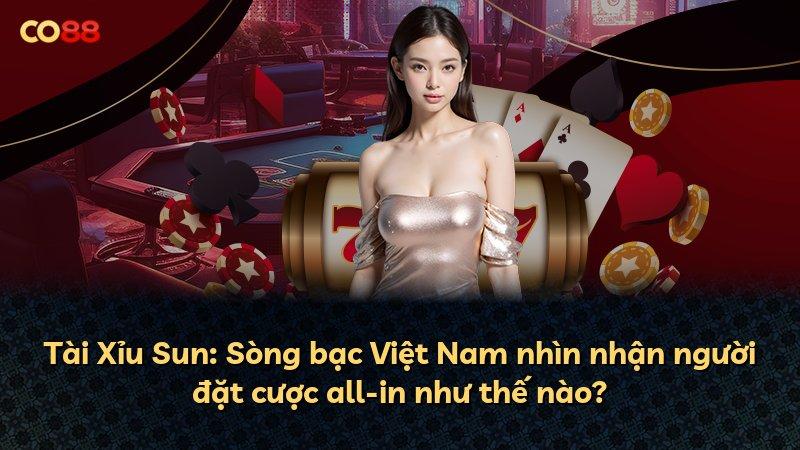 Tài Xỉu Sun: Sòng bạc Việt Nam nhìn nhận người đặt cược all-in như thế nào?