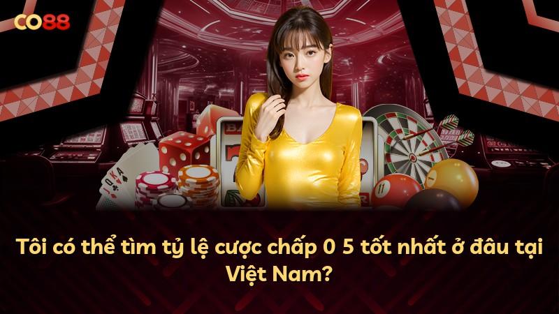 Tôi có thể tìm tỷ lệ cược chấp 0 5 tốt nhất ở đâu tại Việt Nam?