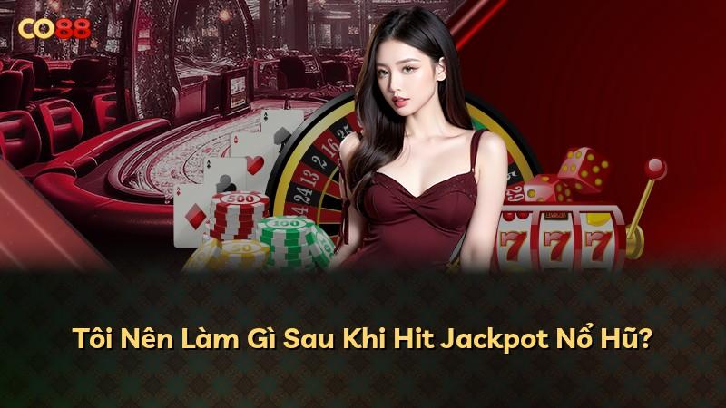 Tôi Nên Làm Gì Sau Khi Hit Jackpot Nổ Hũ?