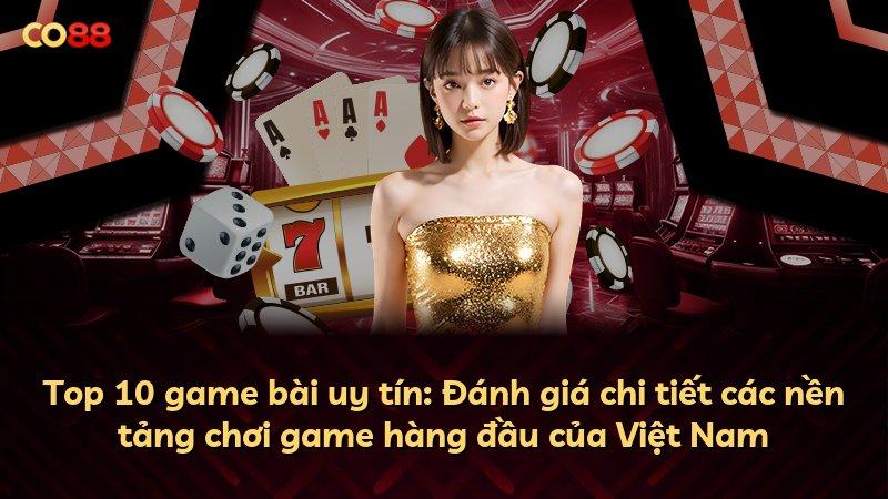 Top 10 game bài uy tín: Đánh giá chi tiết các nền tảng chơi game hàng đầu của Việt Nam