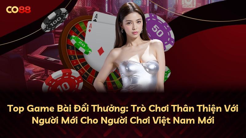 Top Game Bài Đổi Thưởng: Trò Chơi Thân Thiện Với Người Mới Cho Người Chơi Việt Nam Mới