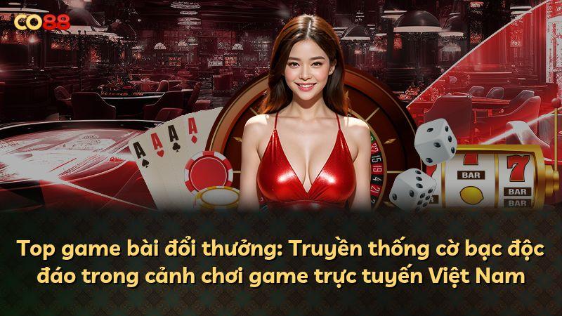 Top game bài đổi thưởng: Truyền thống cờ bạc độc đáo trong cảnh chơi game trực tuyến Việt Nam