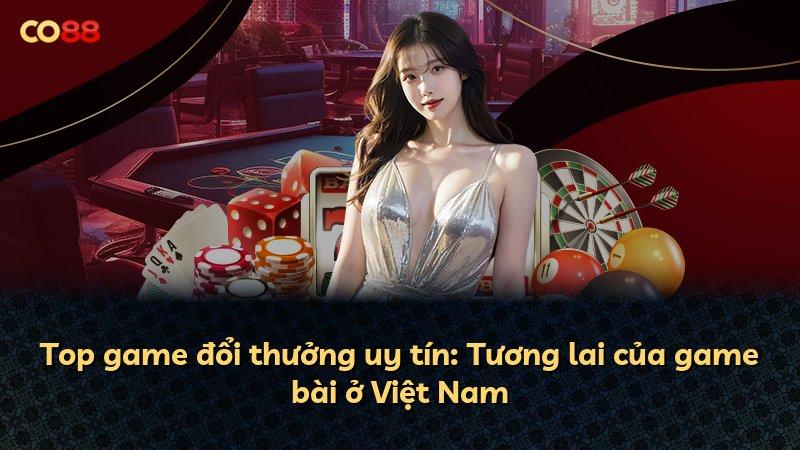 Top game đổi thưởng uy tín: Tương lai của game bài ở Việt Nam