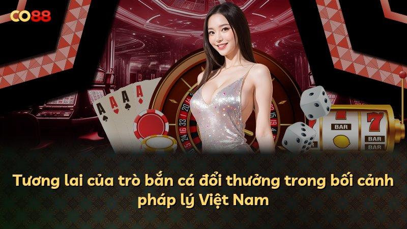 Tương lai của trò bắn cá đổi thưởng trong bối cảnh pháp lý Việt Nam