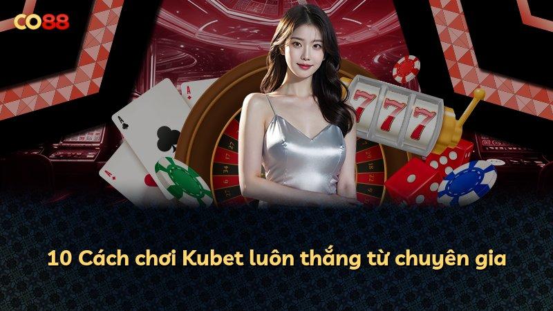 10 Cách chơi Kubet luôn thắng từ chuyên gia