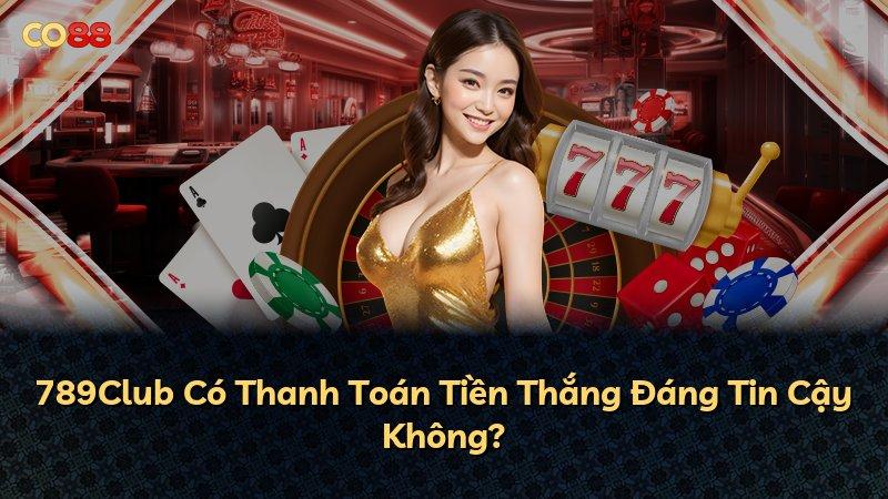 789Club Có Thanh Toán Tiền Thắng Đáng Tin Cậy Không?