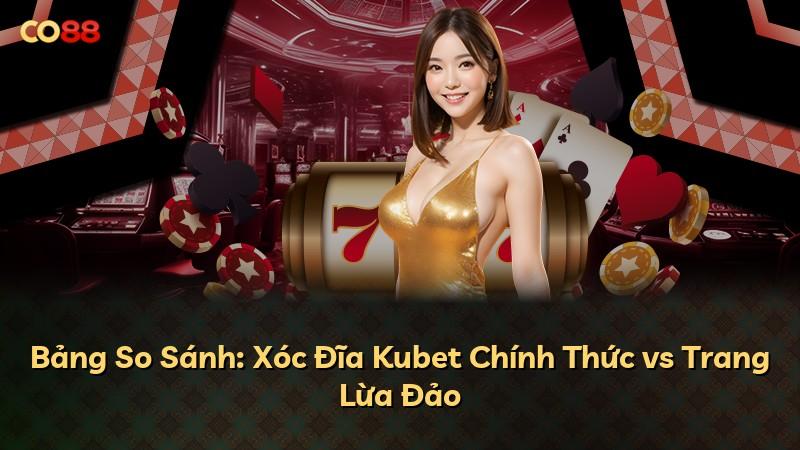 Bảng So Sánh: Xóc Đĩa Kubet Chính Thức vs Trang Lừa Đảo