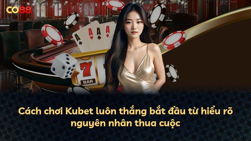 Cách chơi Kubet luôn thắng bắt đầu từ hiểu rõ nguyên nhân thua cuộc
