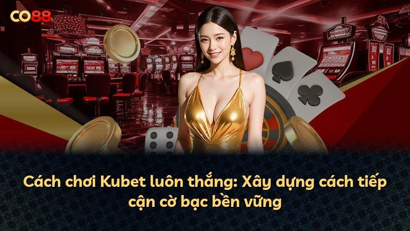 Cách chơi Kubet luôn thắng: Xây dựng cách tiếp cận cờ bạc bền vững