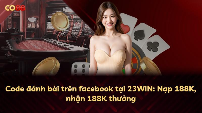 Code đánh bài trên facebook tại 23WIN: Nạp 188K, nhận 188K thưởng