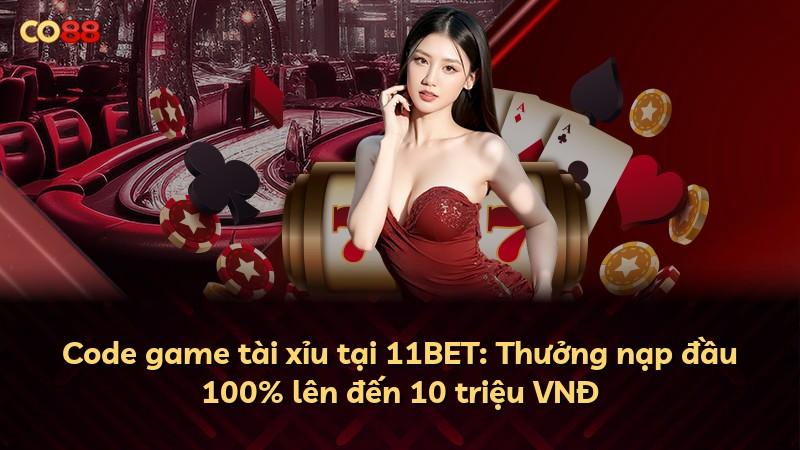 Code game tài xỉu tại 11BET: Thưởng nạp đầu 100% lên đến 10 triệu VNĐ