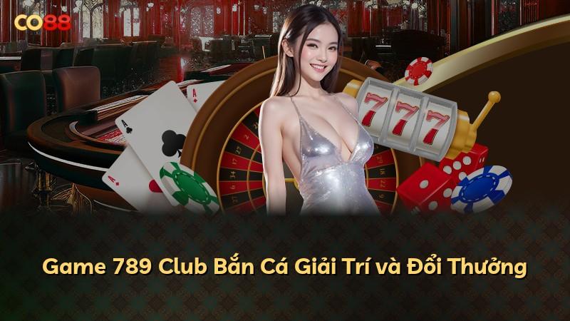 Game 789 Club Bắn Cá Giải Trí và Đổi Thưởng