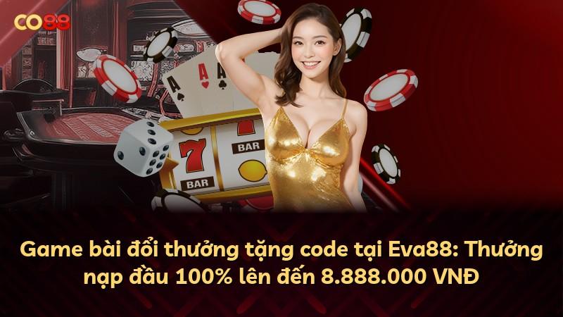 Game bài đổi thưởng tặng code tại Eva88: Thưởng nạp đầu 100% lên đến 8.888.000 VNĐ
