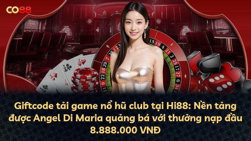 Giftcode tải game nổ hũ club tại Hi88: Nền tảng được Angel Di Maria quảng bá với thưởng nạp đầu 8.888.000 VNĐ