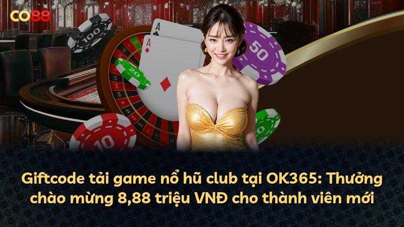 Giftcode tải game nổ hũ club tại OK365: Thưởng chào mừng 8,88 triệu VNĐ cho thành viên mới