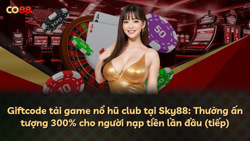 Giftcode tải game nổ hũ club tại Sky88: Thưởng ấn tượng 300% cho người nạp tiền lần đầu (tiếp)