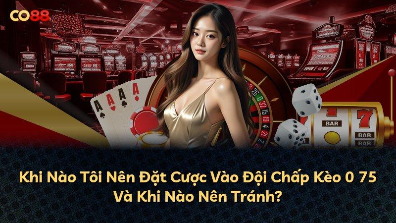 Khi Nào Tôi Nên Đặt Cược Vào Đội Chấp Kèo 0 75 Và Khi Nào Nên Tránh?