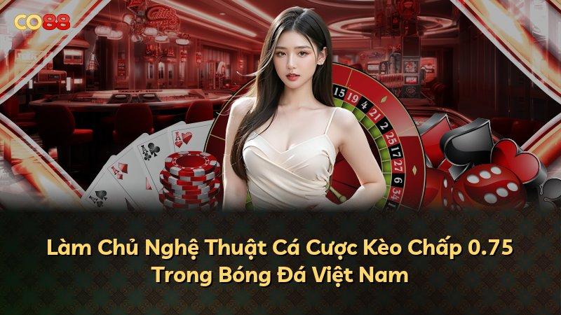 Làm Chủ Nghệ Thuật Cá Cược Kèo Chấp 0.75 Trong Bóng Đá Việt Nam