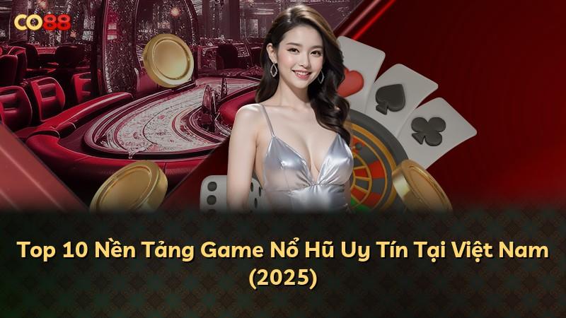 Top 10 Nền Tảng Game Nổ Hũ Uy Tín Tại Việt Nam (2025)