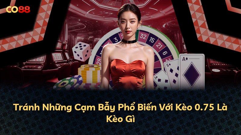 Tránh Những Cạm Bẫy Phổ Biến Với Kèo 0.75 Là Kèo Gì