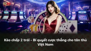 Kèo chấp 2 trái – Bí quyết cược thắng cho tân thủ Việt Nam