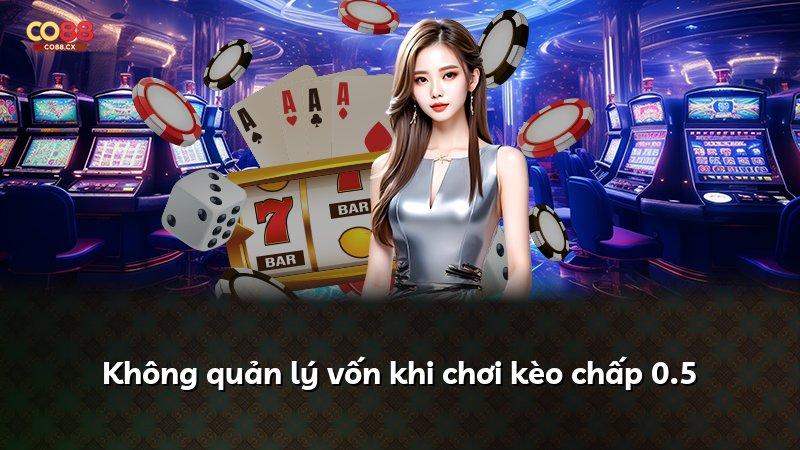 Không quản lý vốn khi chơi kèo chấp 0.5