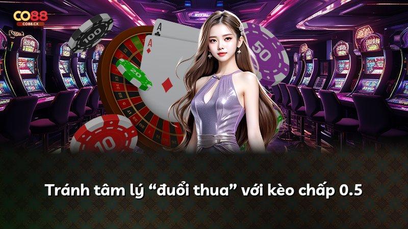 Tránh tâm lý “đuổi thua” với kèo chấp 0.5
